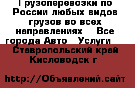 Грузоперевозки по России любых видов грузов во всех направлениях. - Все города Авто » Услуги   . Ставропольский край,Кисловодск г.